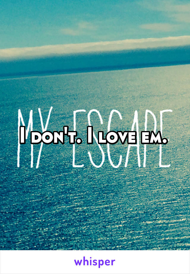 I don't. I love em. 