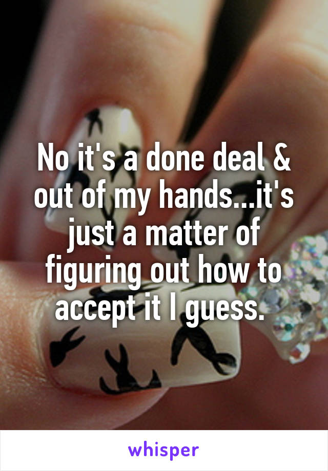 No it's a done deal & out of my hands...it's just a matter of figuring out how to accept it I guess. 