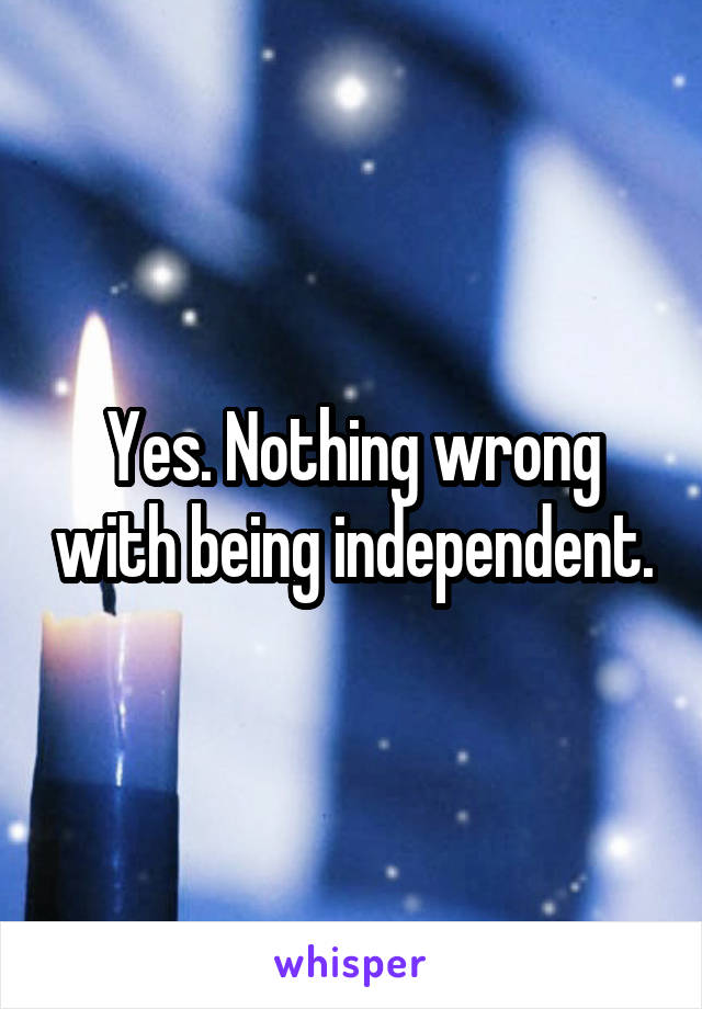 Yes. Nothing wrong with being independent.
