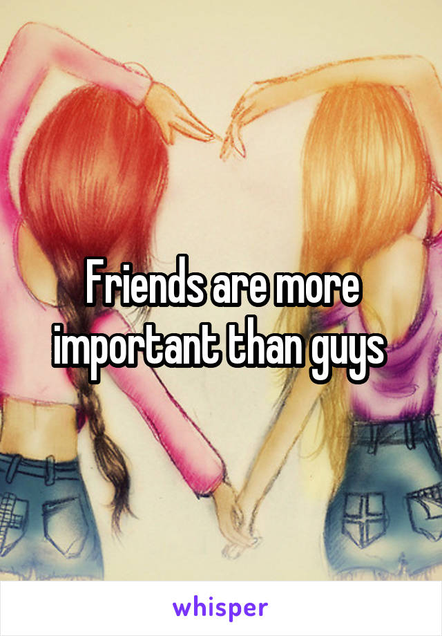 Friends are more important than guys 