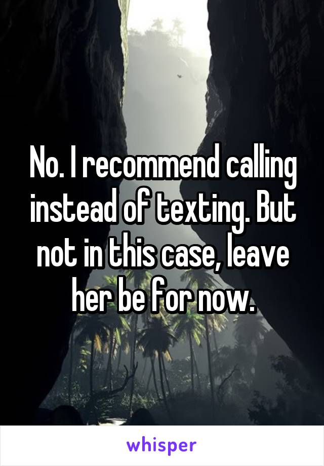 No. I recommend calling instead of texting. But not in this case, leave her be for now.