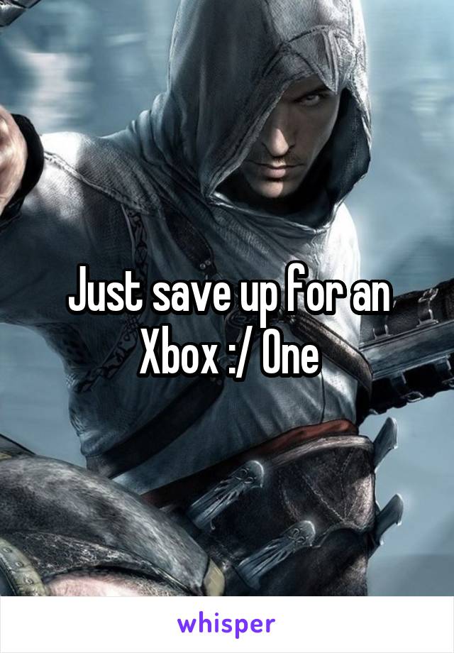 Just save up for an Xbox :/ One