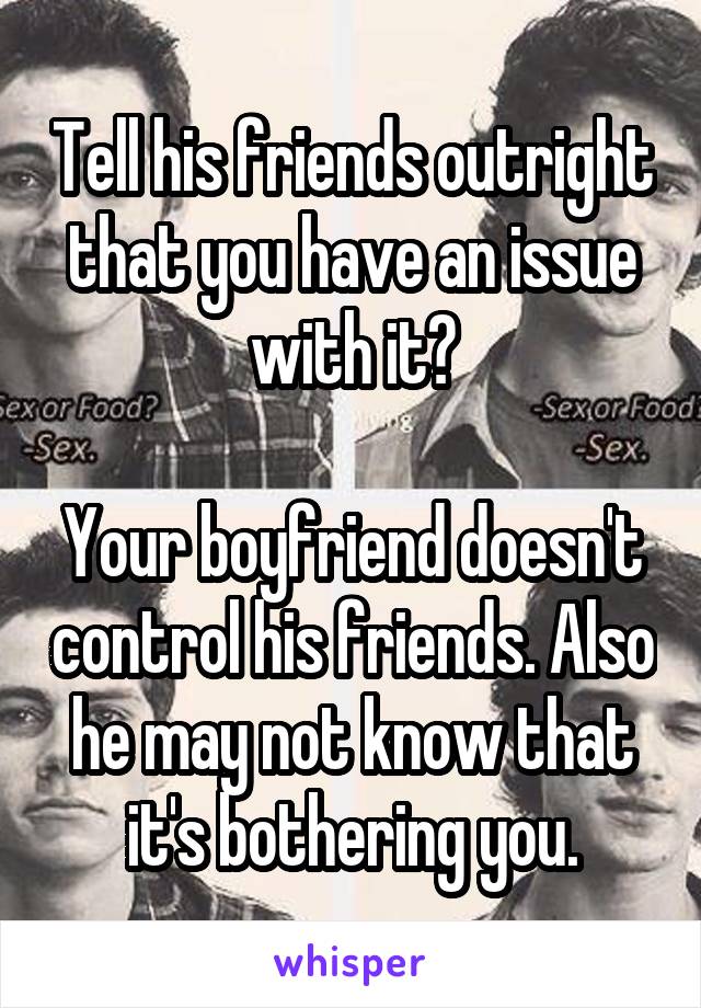 Tell his friends outright that you have an issue with it?

Your boyfriend doesn't control his friends. Also he may not know that it's bothering you.