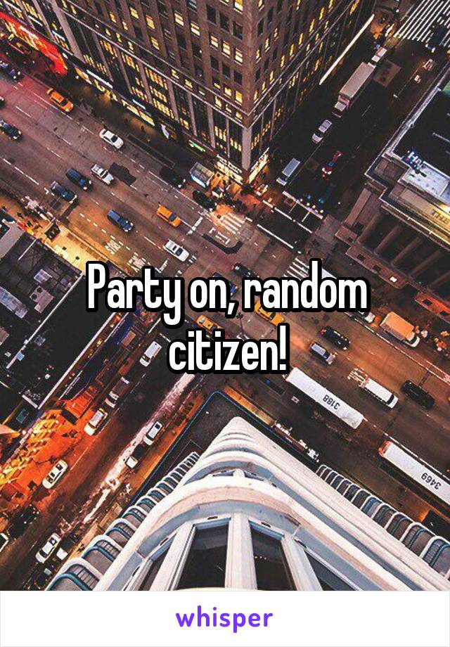 Party on, random citizen!