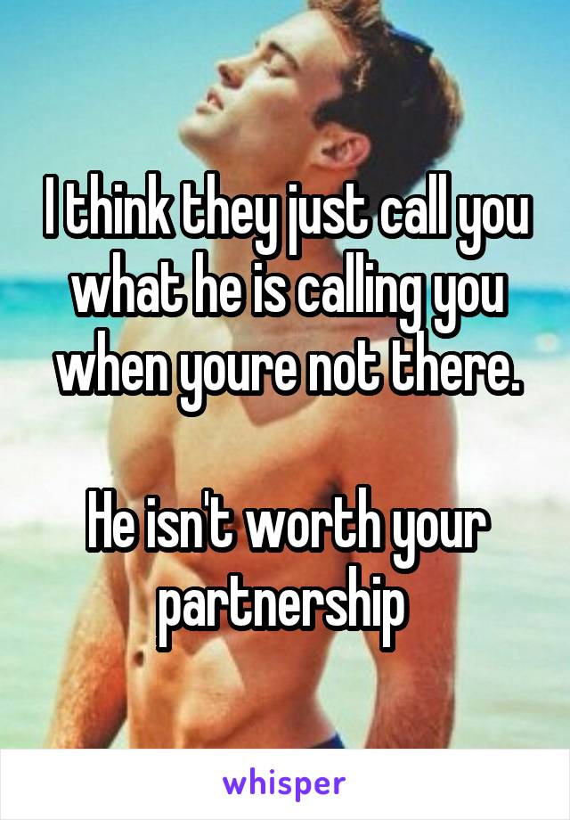 I think they just call you what he is calling you when youre not there.

He isn't worth your partnership 