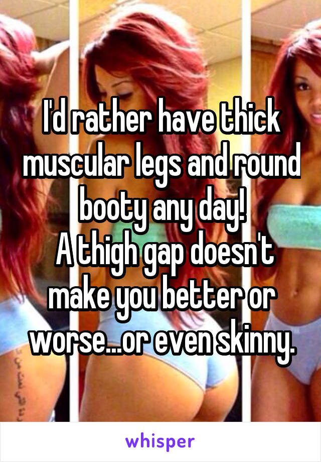 I'd rather have thick muscular legs and round booty any day!
 A thigh gap doesn't make you better or worse...or even skinny.