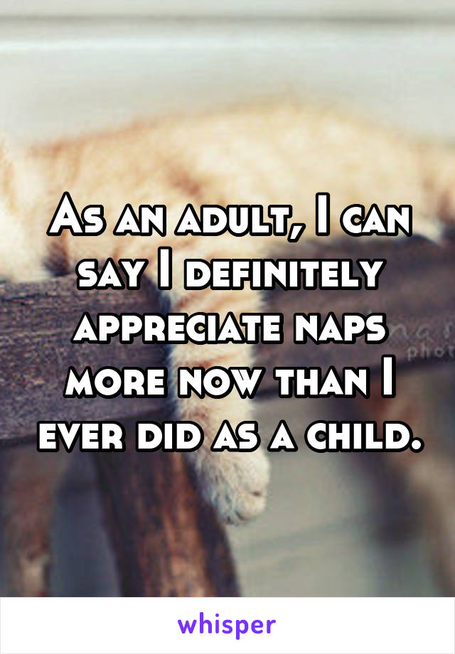 As an adult, I can say I definitely appreciate naps more now than I ever did as a child.