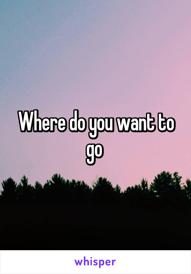 Where do you want to go 
