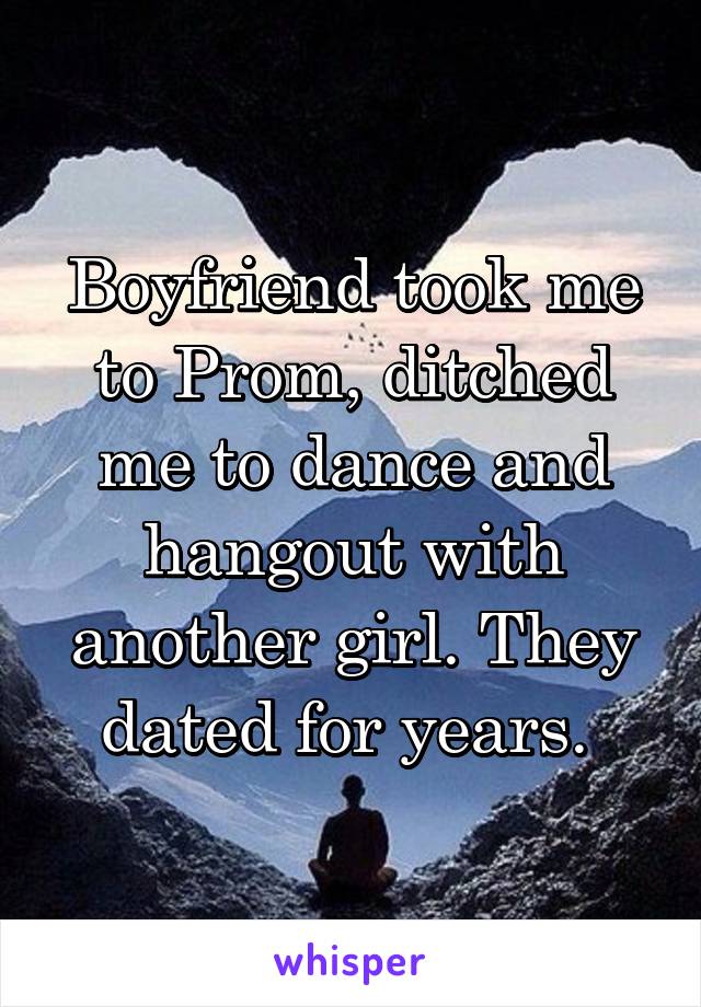 Boyfriend took me to Prom, ditched me to dance and hangout with another girl. They dated for years. 