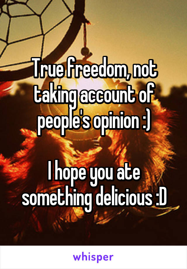 True freedom, not taking account of people's opinion :)

I hope you ate something delicious :D