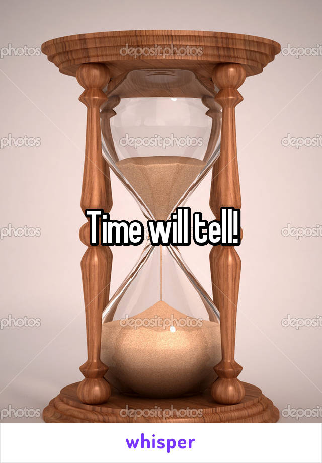 Time will tell!