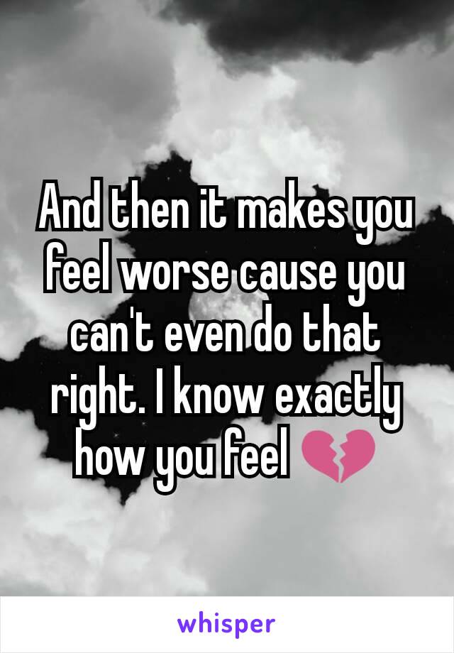 And then it makes you feel worse cause you can't even do that right. I know exactly how you feel 💔