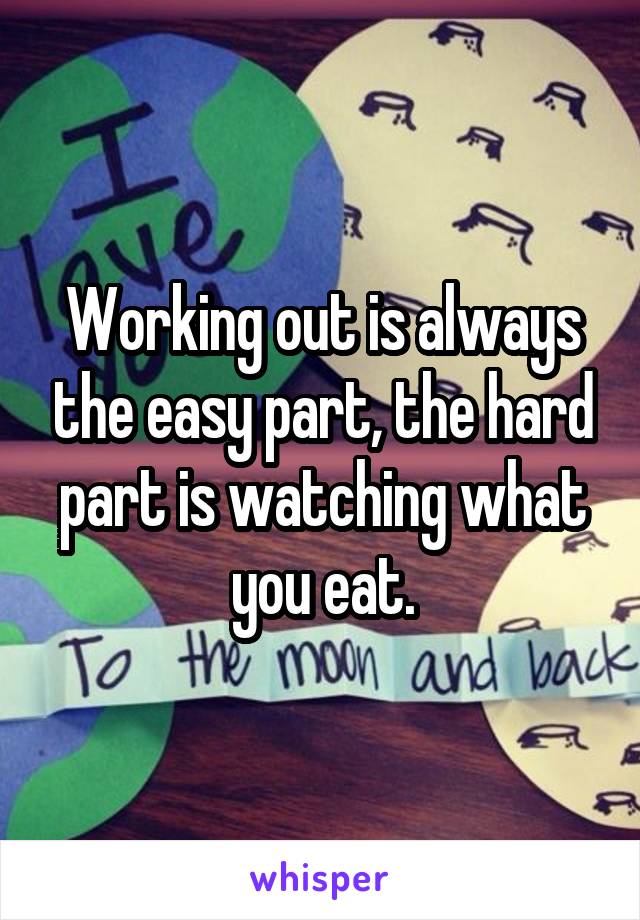Working out is always the easy part, the hard part is watching what you eat.