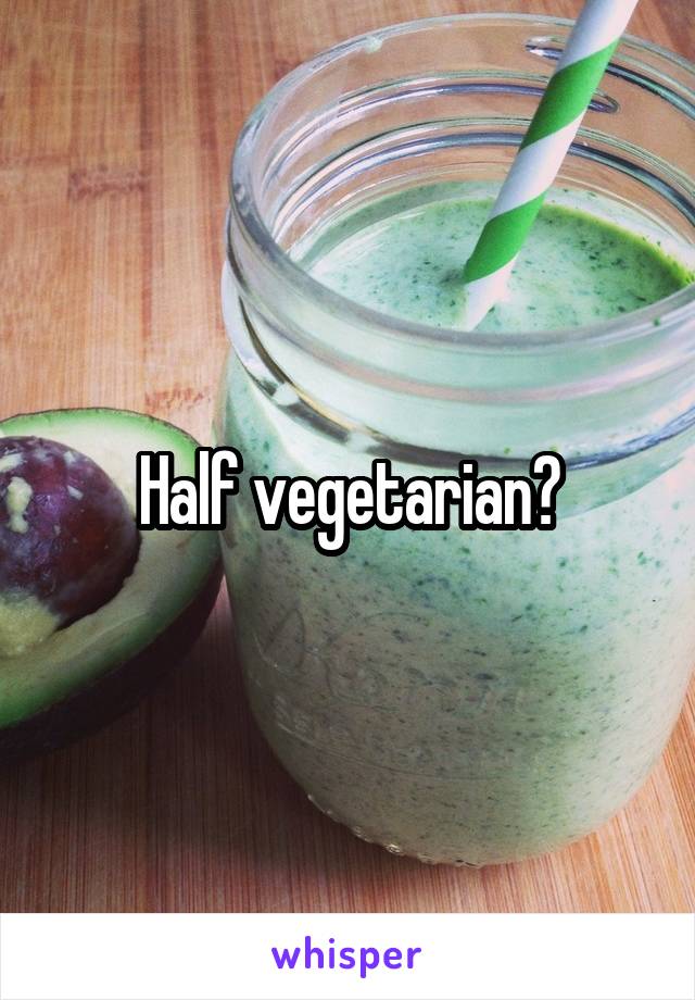 Half vegetarian?