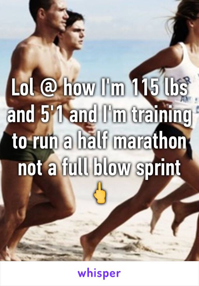 Lol @ how I'm 115 lbs and 5'1 and I'm training to run a half marathon not a full blow sprint 🖕