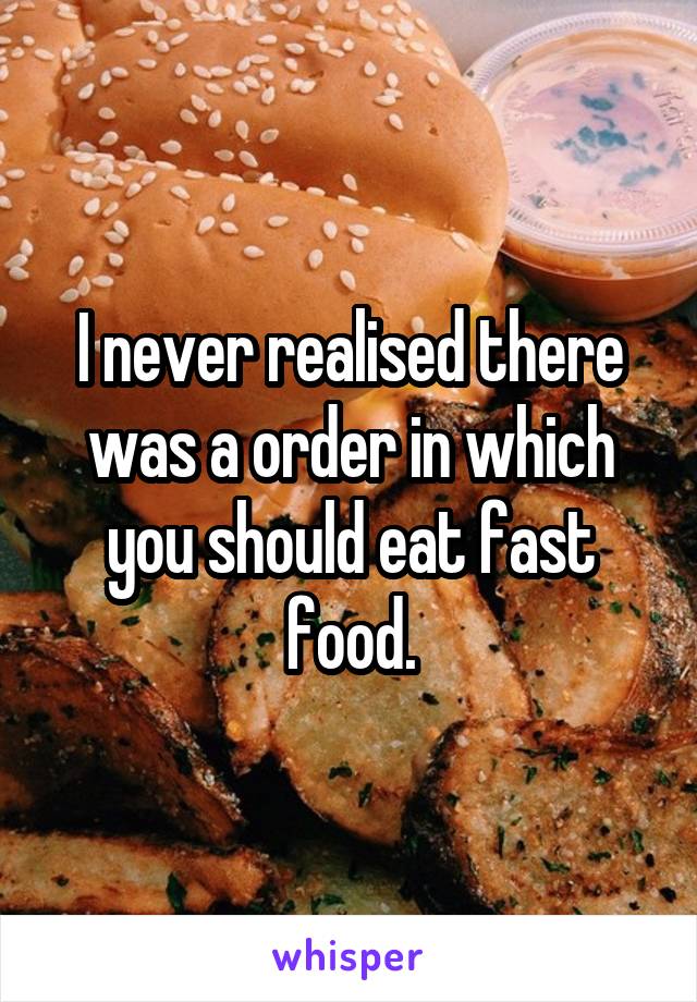 I never realised there was a order in which you should eat fast food.