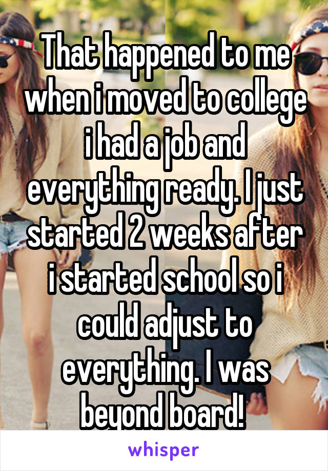 That happened to me when i moved to college i had a job and everything ready. I just started 2 weeks after i started school so i could adjust to everything. I was beyond board! 