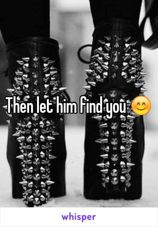 Then let him find you 😊