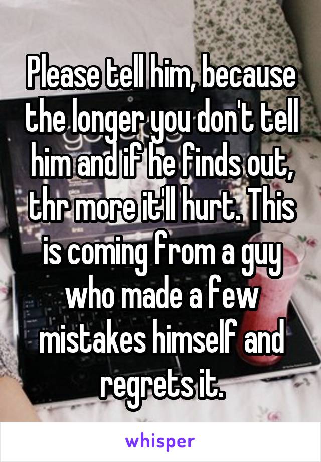 Please tell him, because the longer you don't tell him and if he finds out, thr more it'll hurt. This is coming from a guy who made a few mistakes himself and regrets it.