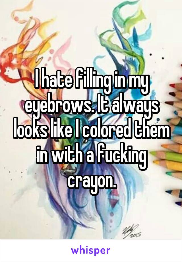I hate filling in my eyebrows. It always looks like I colored them in with a fucking crayon.