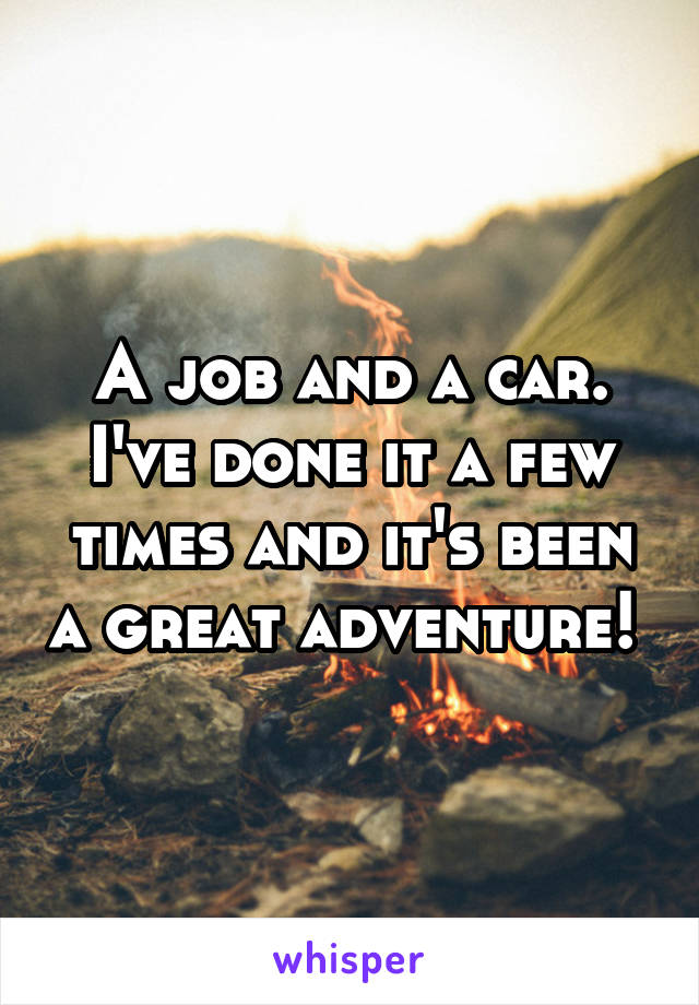 A job and a car. I've done it a few times and it's been a great adventure! 