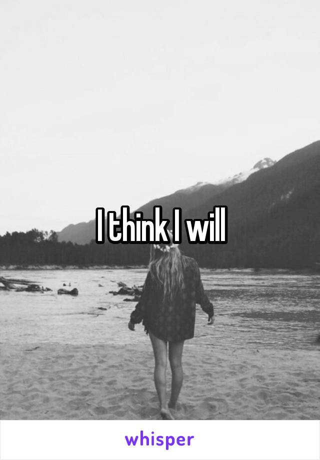 I think I will