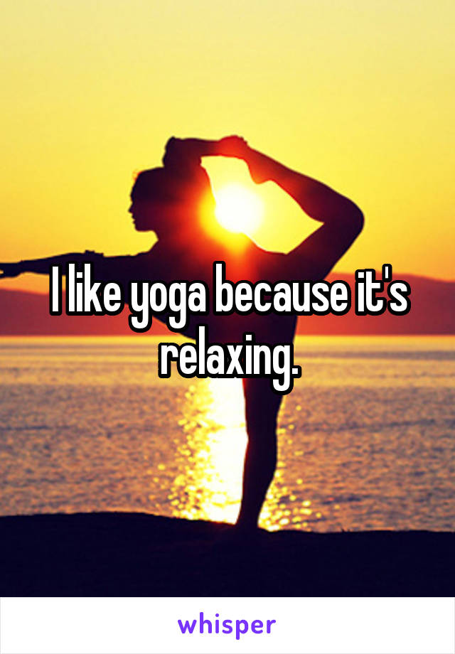 I like yoga because it's relaxing.