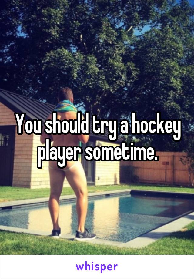 You should try a hockey player sometime.