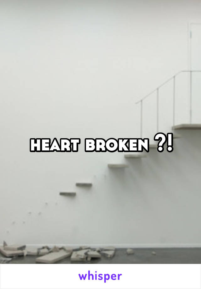 heart broken ?!