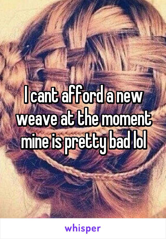 I cant afford a new weave at the moment mine is pretty bad lol