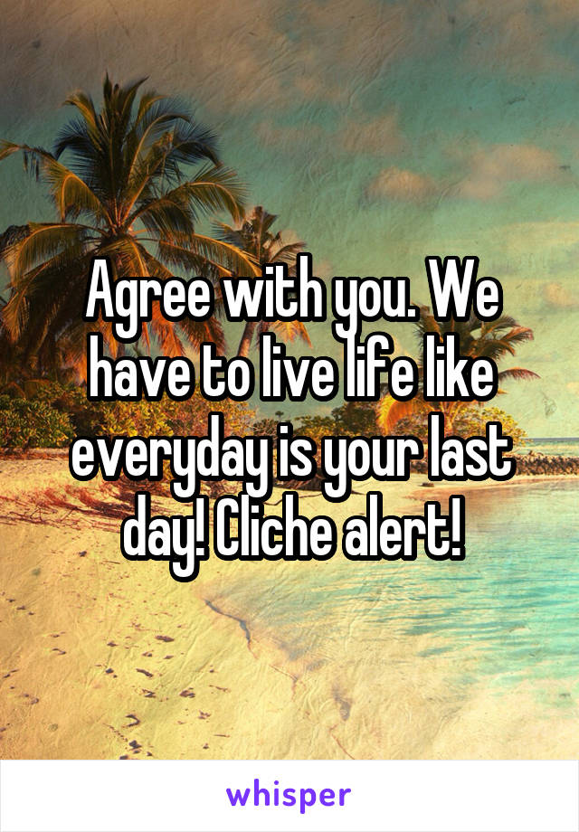 Agree with you. We have to live life like everyday is your last day! Cliche alert!