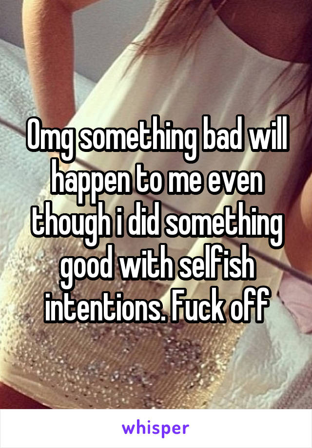 Omg something bad will happen to me even though i did something good with selfish intentions. Fuck off