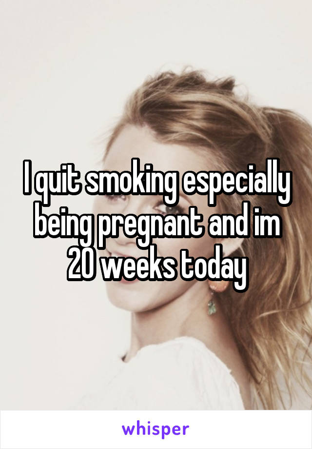 I quit smoking especially being pregnant and im 20 weeks today