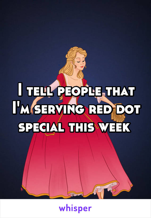 I tell people that I'm serving red dot special this week 