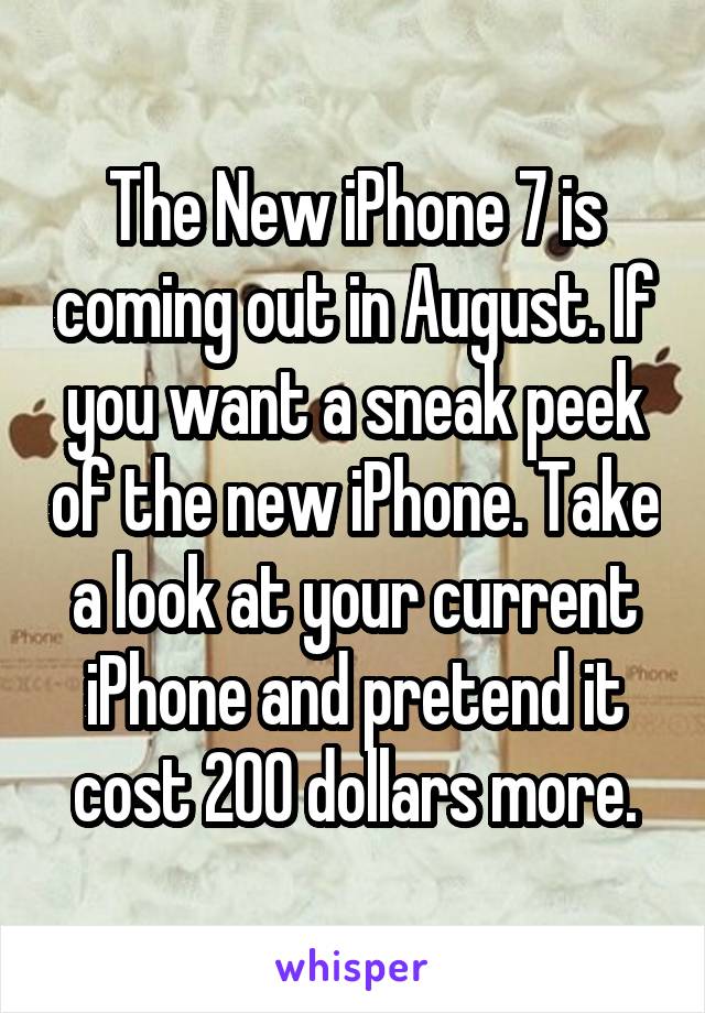 The New iPhone 7 is coming out in August. If you want a sneak peek of the new iPhone. Take a look at your current iPhone and pretend it cost 200 dollars more.