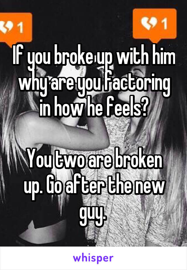 If you broke up with him why are you factoring in how he feels?

You two are broken up. Go after the new guy. 