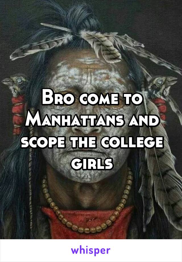 Bro come to Manhattans and scope the college girls