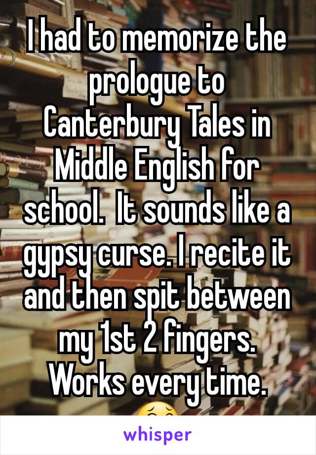 I had to memorize the prologue to Canterbury Tales in Middle English for school.  It sounds like a gypsy curse. I recite it and then spit between my 1st 2 fingers. Works every time. 😂