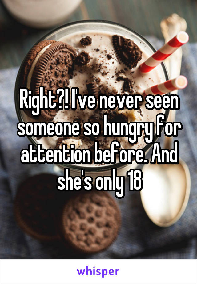 Right?! I've never seen someone so hungry for attention before. And she's only 18