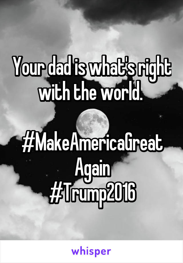 Your dad is what's right with the world. 

#MakeAmericaGreat
Again
#Trump2016