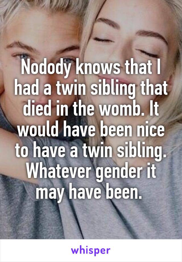 Nodody knows that I had a twin sibling that died in the womb. It would have been nice to have a twin sibling. Whatever gender it may have been. 