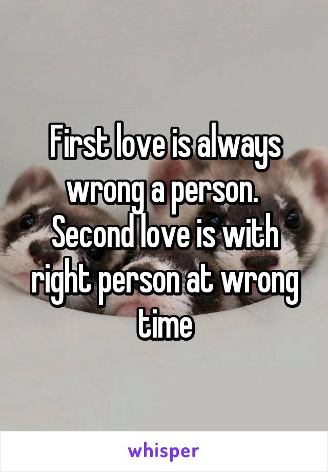 First love is always wrong a person. 
Second love is with right person at wrong time