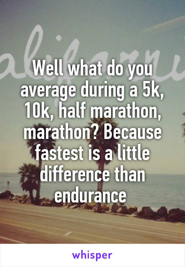Well what do you average during a 5k, 10k, half marathon, marathon? Because fastest is a little difference than endurance 