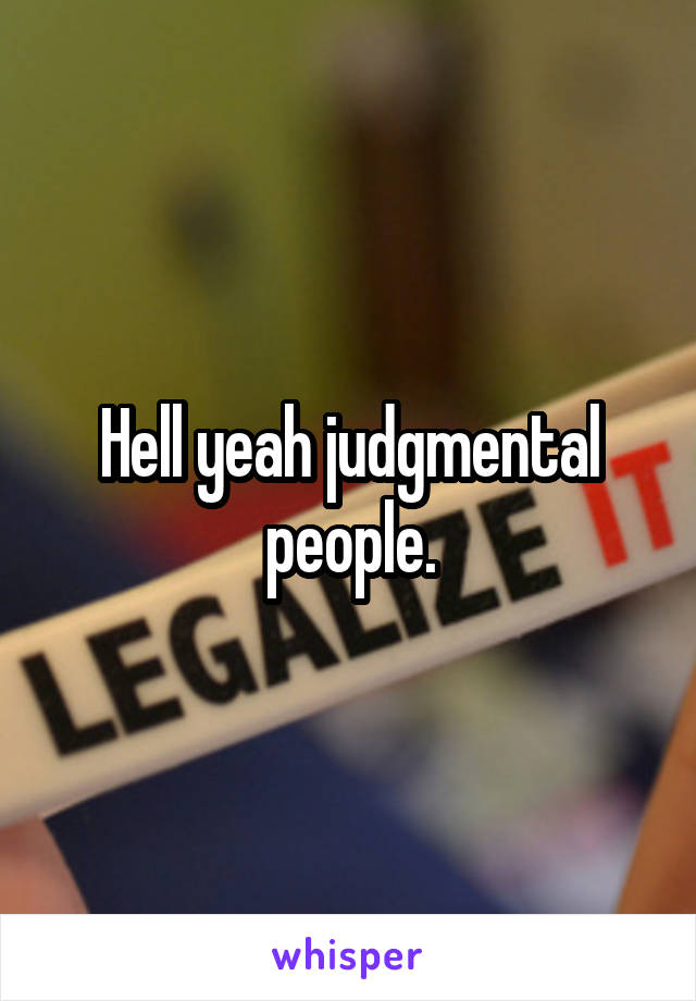 Hell yeah judgmental people.