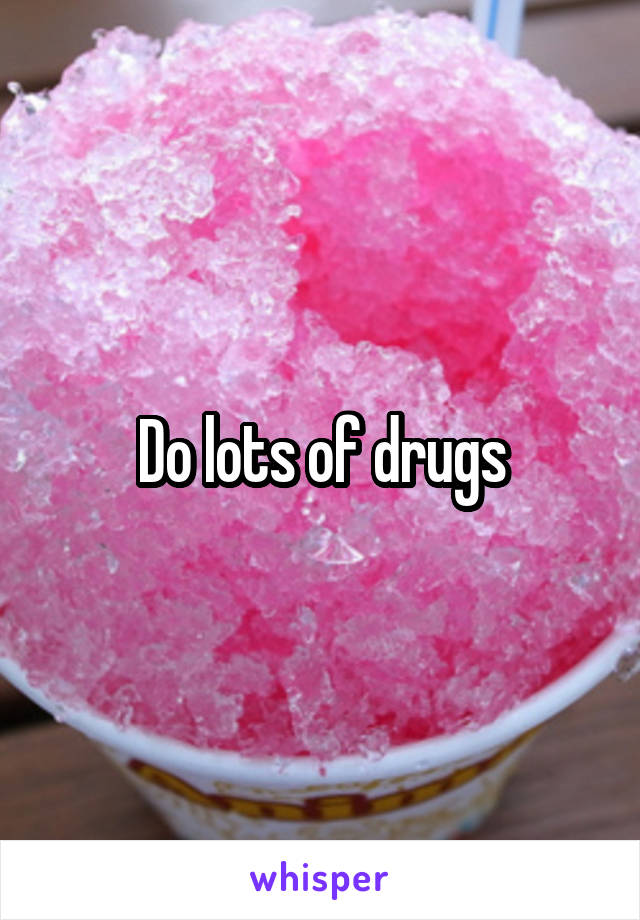 Do lots of drugs