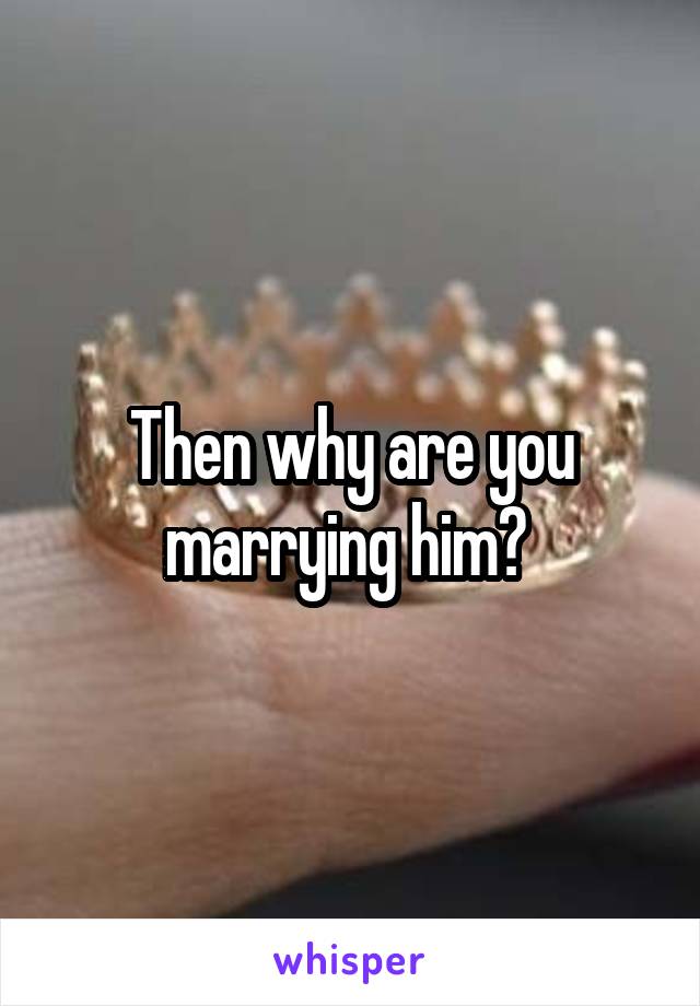 Then why are you marrying him? 