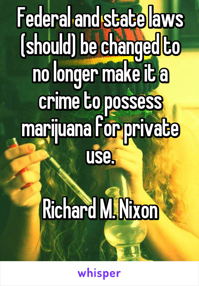 Federal and state laws (should) be changed to no longer make it a crime to possess marijuana for private use.

Richard M. Nixon

