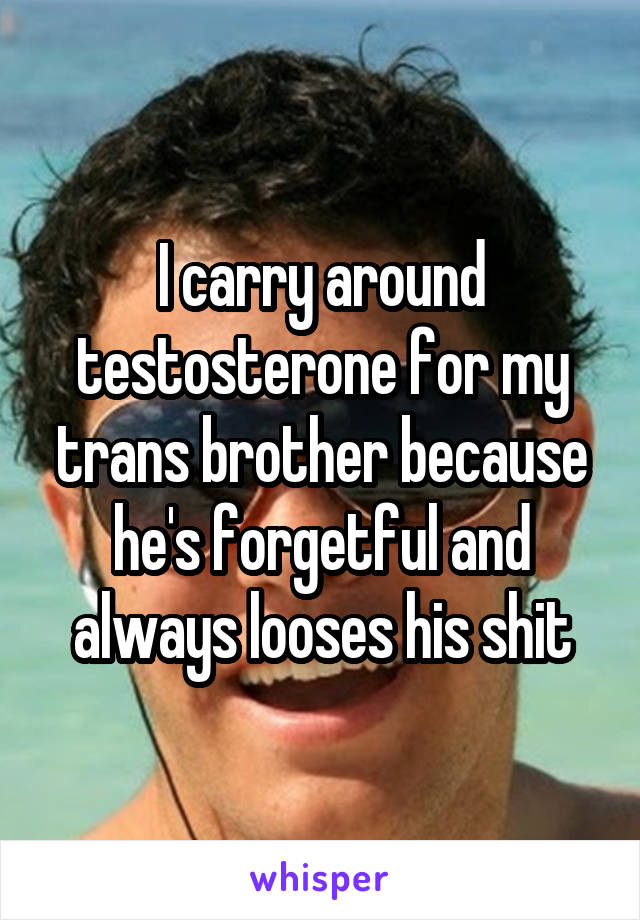 I carry around testosterone for my trans brother because he's forgetful and always looses his shit