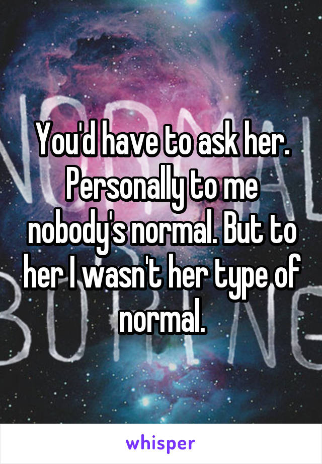 You'd have to ask her. Personally to me nobody's normal. But to her I wasn't her type of normal.