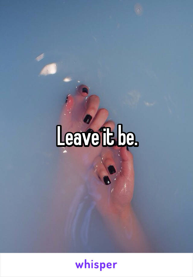 Leave it be.